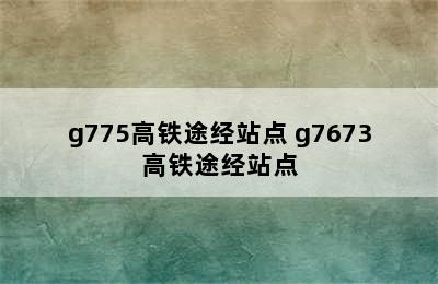 g775高铁途经站点 g7673高铁途经站点